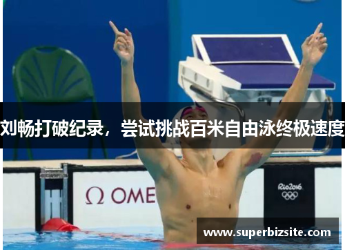 刘畅打破纪录，尝试挑战百米自由泳终极速度
