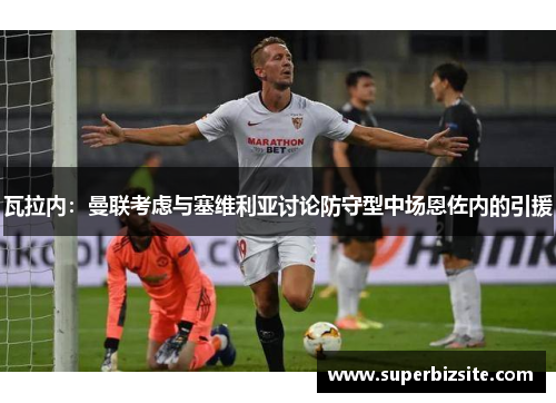 瓦拉内：曼联考虑与塞维利亚讨论防守型中场恩佐内的引援