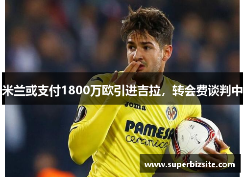 米兰或支付1800万欧引进吉拉，转会费谈判中