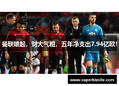 曼联雄起，财大气粗，五年净支出7.94亿欧！